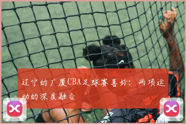 辽宁的广厦CBA足球赛喜好：两项运动的深度融合