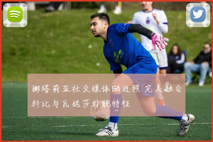 娜塔莉亚社交媒体晒近照 完美融合科比与瓦妮莎外貌特征