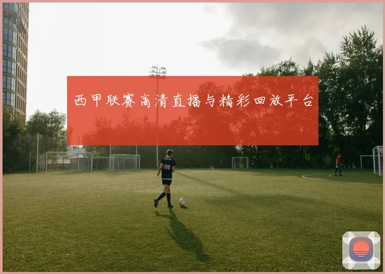 西甲联赛高清直播与精彩回放平台