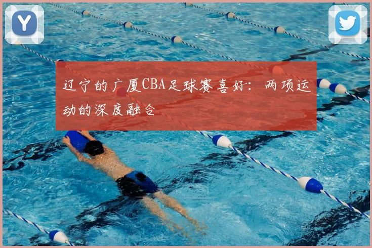 辽宁的广厦CBA足球赛喜好:两项运动的深度融合