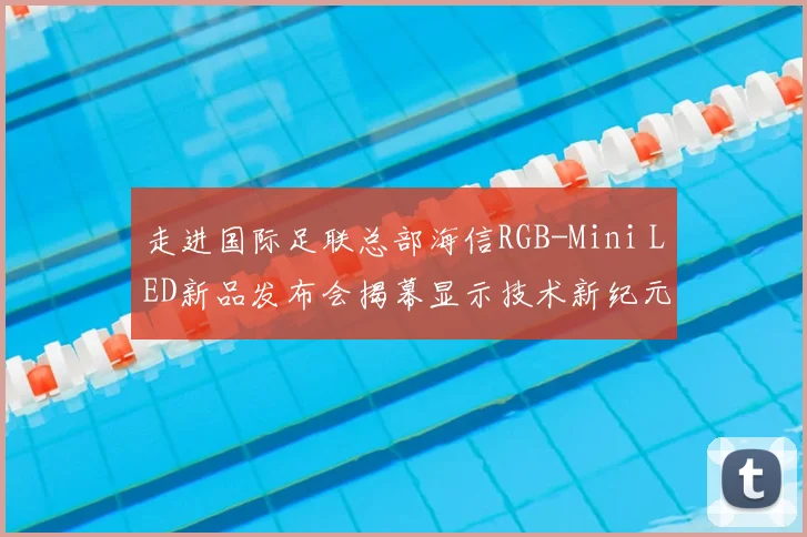 走进国际足联总部海信RGB-Mini LED新品发布会揭幕显示技术新纪元
