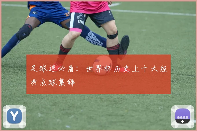 足球迷必看：世界杯历史上十大经典点球集锦