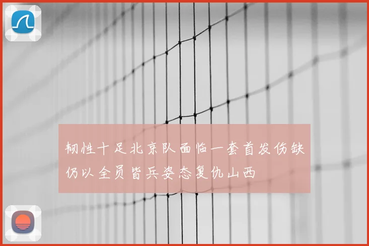 韧性十足北京队面临一套首发伤缺仍以全员皆兵姿态复仇山西
