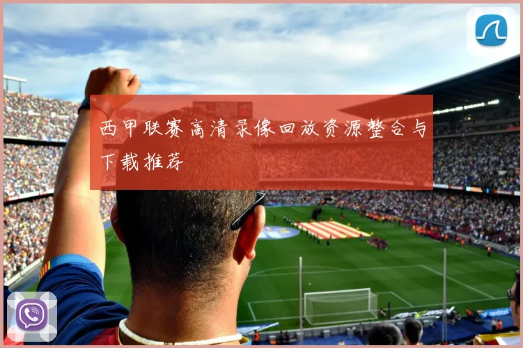 西甲联赛高清录像回放资源整合与下载推荐
