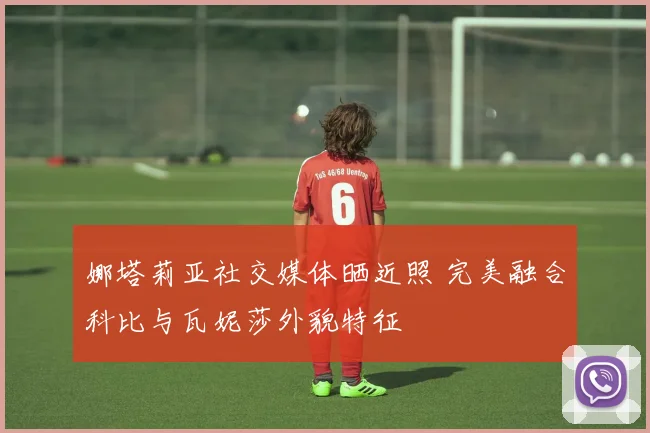 娜塔莉亚社交媒体晒近照 完美融合科比与瓦妮莎外貌特征