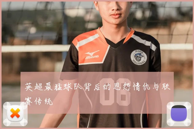 英超最猛球队背后的恩怨情仇与联赛传统