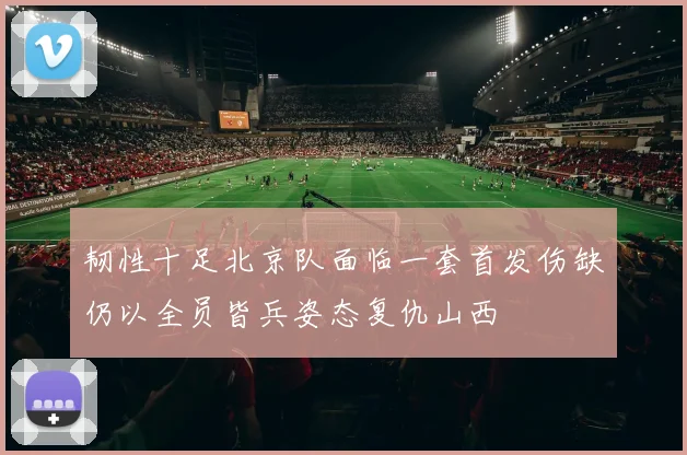 韧性十足北京队面临一套首发伤缺仍以全员皆兵姿态复仇山西
